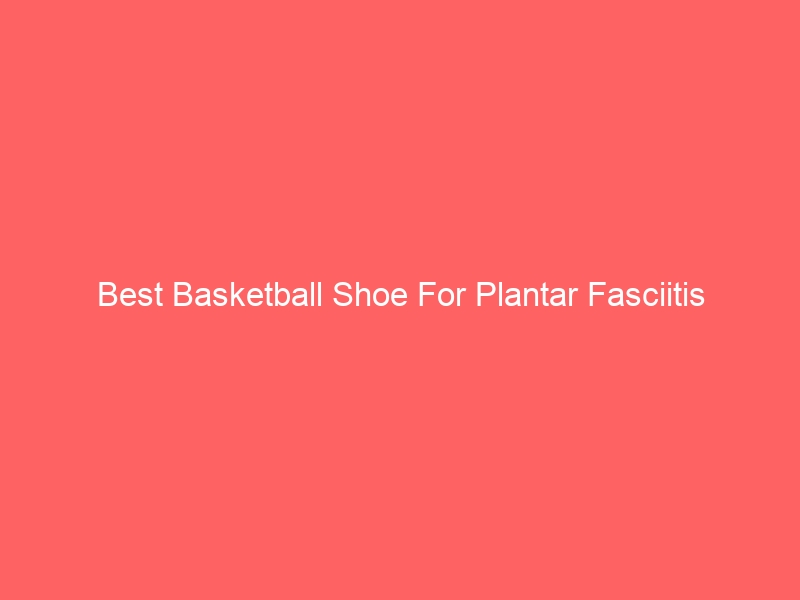 Read more about the article Best Basketball Shoe For Plantar Fasciitis
