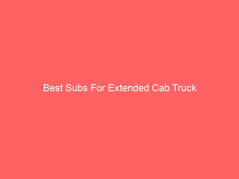 Read more about the article Best Subs For Extended Cab Truck