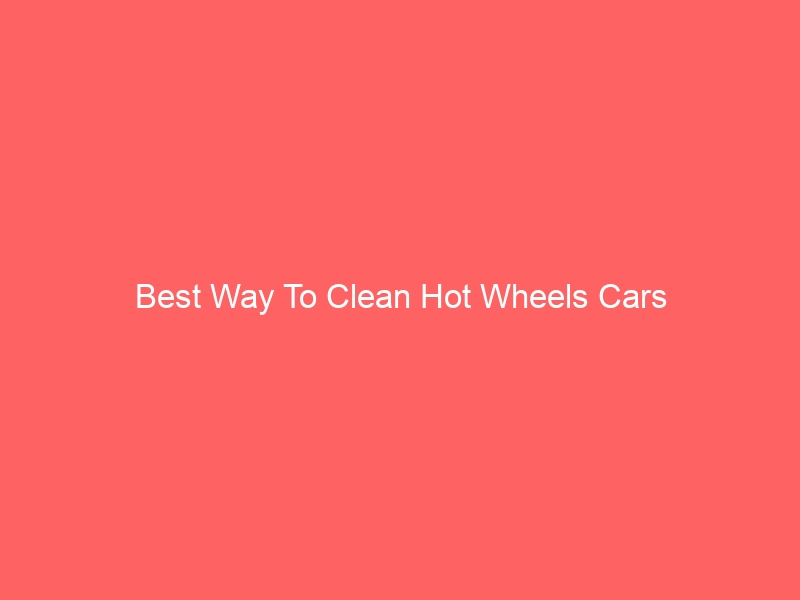 Read more about the article Best Way To Clean Hot Wheels Cars